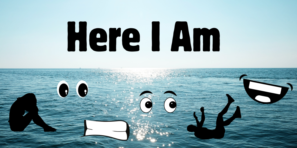 The gleams white and bright over a blue ocean's horizon. Black text reads "Here I Am". There are 6 icons layered on top of the ocean: a person sitting and crying, sad eyes, a scared mouth, concerned eyes, a person falling on their back, and a happy mouth.